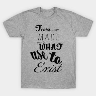 Tears Are Made from What Use to Exist Quote T-Shirt